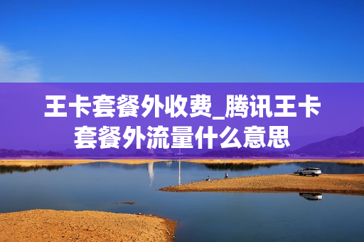 王卡套餐外收费_腾讯王卡套餐外流量什么意思