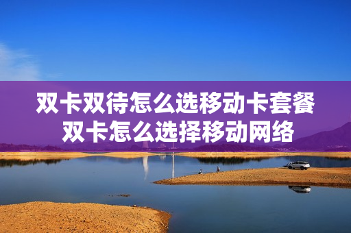 双卡双待怎么选移动卡套餐 双卡怎么选择移动网络