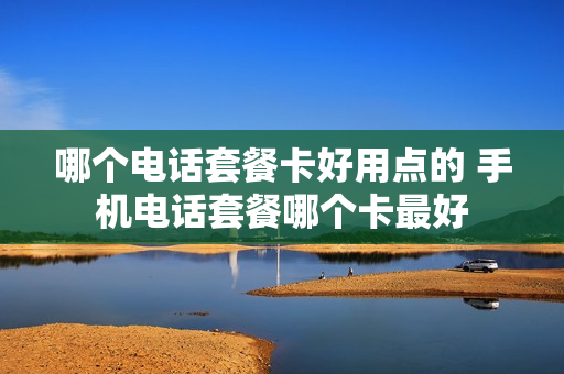 哪个电话套餐卡好用点的 手机电话套餐哪个卡最好
