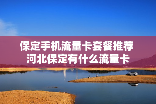 保定手机流量卡套餐推荐 河北保定有什么流量卡