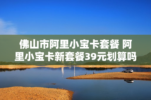 佛山市阿里小宝卡套餐 阿里小宝卡新套餐39元划算吗