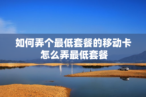如何弄个最低套餐的移动卡 怎么弄最低套餐