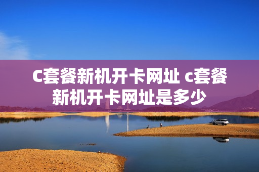 C套餐新机开卡网址 c套餐新机开卡网址是多少