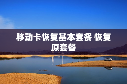 移动卡恢复基本套餐 恢复原套餐
