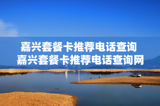 嘉兴套餐卡推荐电话查询 嘉兴套餐卡推荐电话查询网