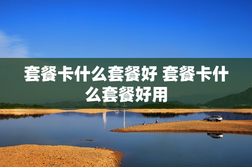 套餐卡什么套餐好 套餐卡什么套餐好用