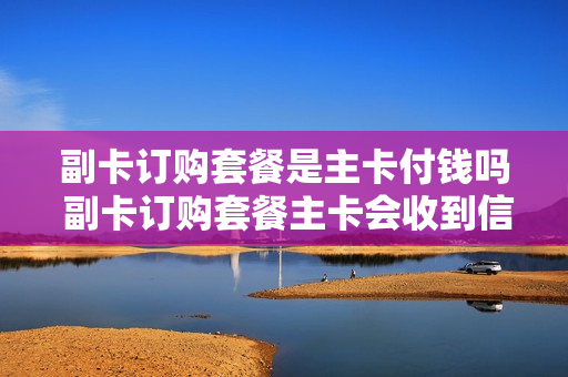 副卡订购套餐是主卡付钱吗 副卡订购套餐主卡会收到信息吗