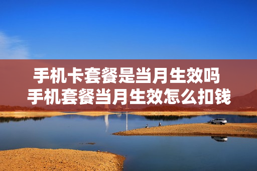 手机卡套餐是当月生效吗 手机套餐当月生效怎么扣钱