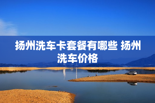 扬州洗车卡套餐有哪些 扬州洗车价格