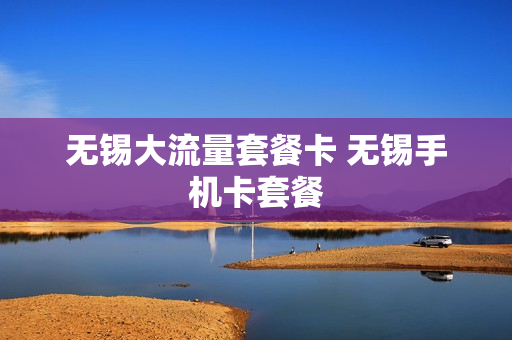 无锡大流量套餐卡 无锡手机卡套餐