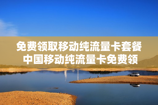 免费领取移动纯流量卡套餐 中国移动纯流量卡免费领取