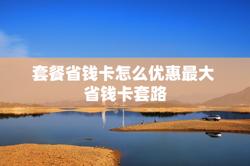 套餐省钱卡怎么优惠最大 省钱卡套路