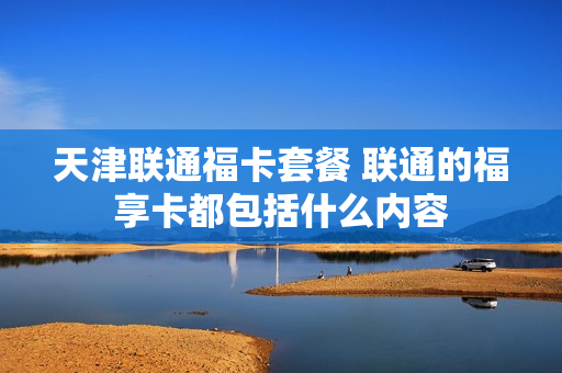 天津联通福卡套餐 联通的福享卡都包括什么内容