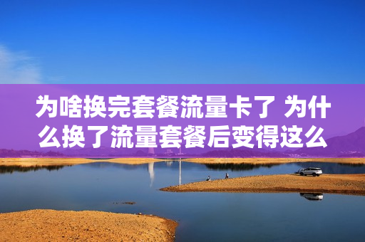 为啥换完套餐流量卡了 为什么换了流量套餐后变得这么卡