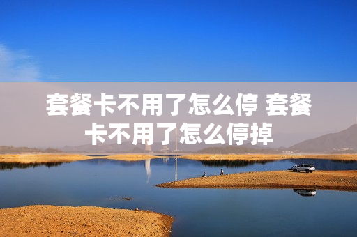 套餐卡不用了怎么停 套餐卡不用了怎么停掉