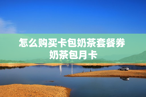 怎么购买卡包奶茶套餐券 奶茶包月卡