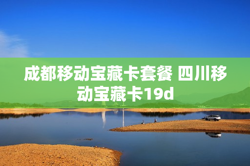 成都移动宝藏卡套餐 四川移动宝藏卡19d