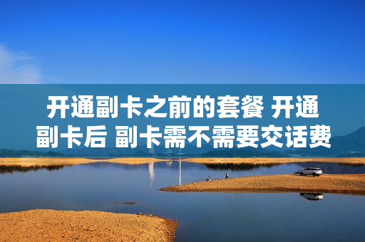 开通副卡之前的套餐 开通副卡后 副卡需不需要交话费