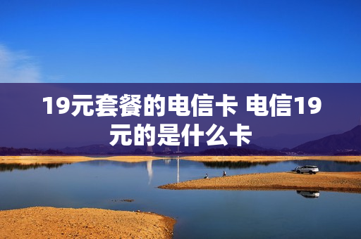 19元套餐的电信卡 电信19元的是什么卡