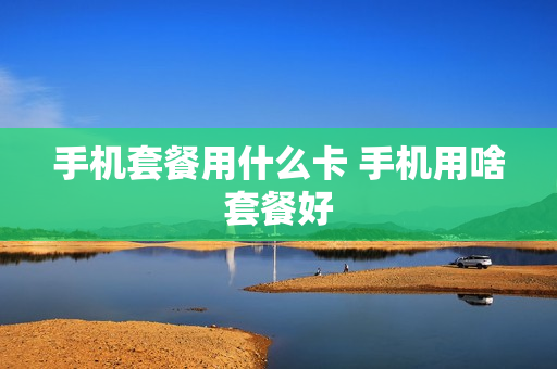 手机套餐用什么卡 手机用啥套餐好