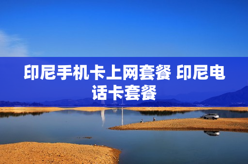 印尼手机卡上网套餐 印尼电话卡套餐