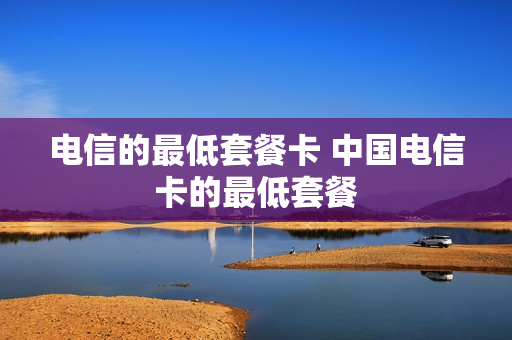 电信的最低套餐卡 中国电信卡的最低套餐