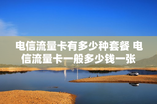 电信流量卡有多少种套餐 电信流量卡一般多少钱一张