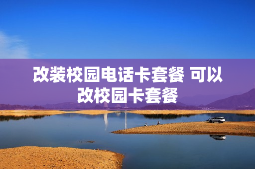 改装校园电话卡套餐 可以改校园卡套餐