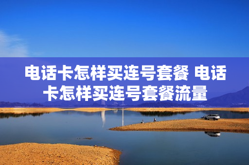 电话卡怎样买连号套餐 电话卡怎样买连号套餐流量