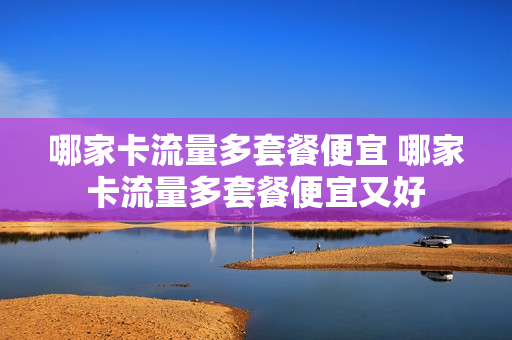 哪家卡流量多套餐便宜 哪家卡流量多套餐便宜又好