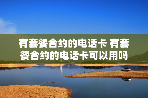 有套餐合约的电话卡 有套餐合约的电话卡可以用吗