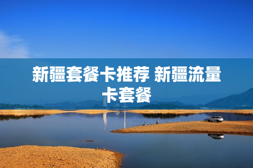 新疆套餐卡推荐 新疆流量卡套餐
