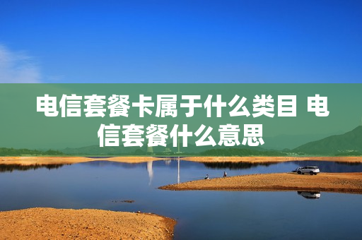 电信套餐卡属于什么类目 电信套餐什么意思