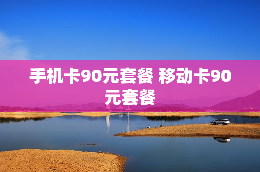 手机卡90元套餐 移动卡90元套餐