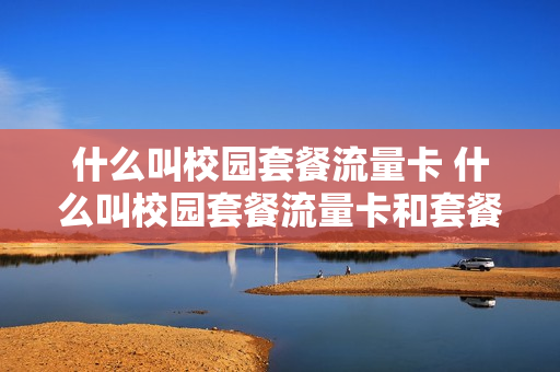 什么叫校园套餐流量卡 什么叫校园套餐流量卡和套餐卡