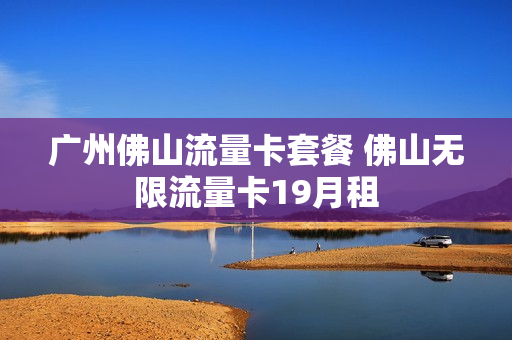 广州佛山流量卡套餐 佛山无限流量卡19月租