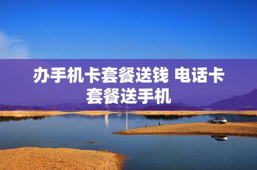 办手机卡套餐送钱 电话卡套餐送手机