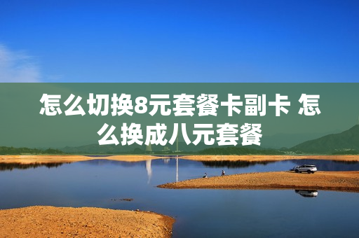 怎么切换8元套餐卡副卡 怎么换成八元套餐