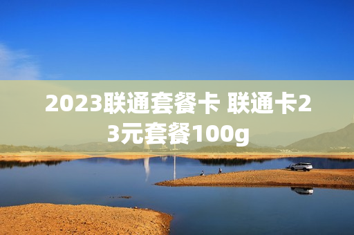 2023联通套餐卡 联通卡23元套餐100g