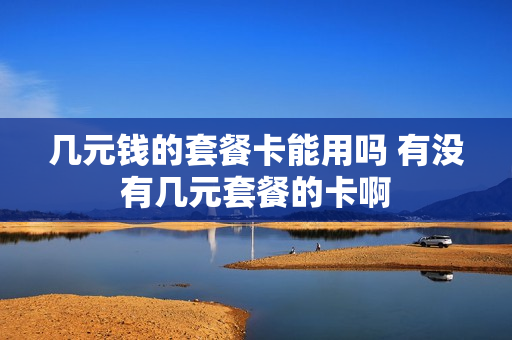 几元钱的套餐卡能用吗 有没有几元套餐的卡啊
