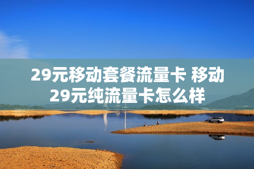 29元移动套餐流量卡 移动29元纯流量卡怎么样