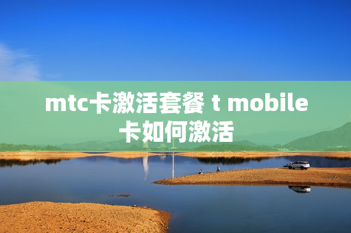 mtc卡激活套餐 t mobile卡如何激活