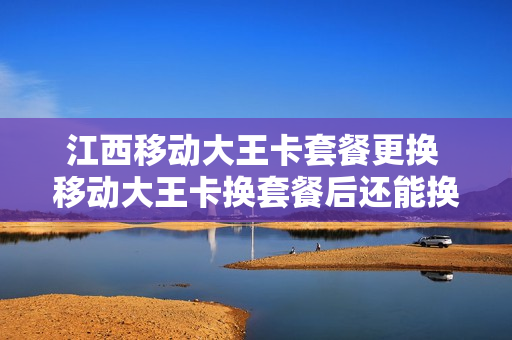 江西移动大王卡套餐更换 移动大王卡换套餐后还能换回来吗
