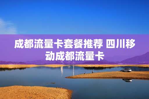 成都流量卡套餐推荐 四川移动成都流量卡
