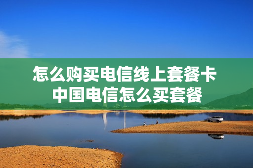 怎么购买电信线上套餐卡 中国电信怎么买套餐