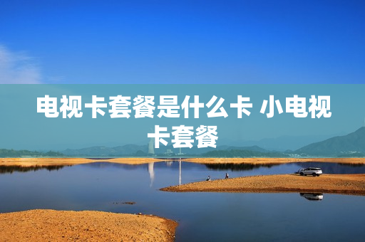 电视卡套餐是什么卡 小电视卡套餐