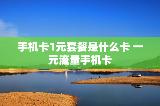 手机卡1元套餐是什么卡 一元流量手机卡