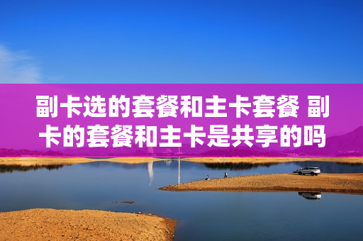 副卡选的套餐和主卡套餐 副卡的套餐和主卡是共享的吗