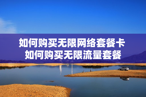如何购买无限网络套餐卡 如何购买无限流量套餐