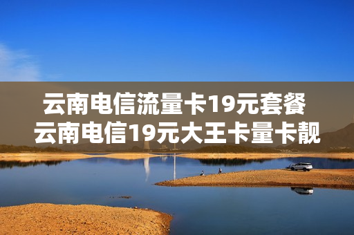 云南电信流量卡19元套餐 云南电信19元大王卡量卡靓号